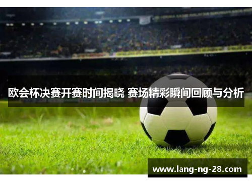 欧会杯决赛开赛时间揭晓 赛场精彩瞬间回顾与分析