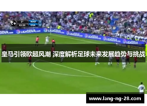 皇马引领欧超风潮 深度解析足球未来发展趋势与挑战