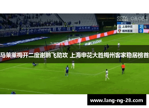 马莱莱梅开二度谢鹏飞助攻 上海申花大胜梅州客家稳居榜首