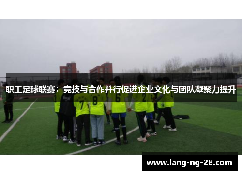 职工足球联赛：竞技与合作并行促进企业文化与团队凝聚力提升