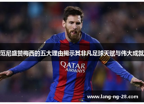 范尼盛赞梅西的五大理由揭示其非凡足球天赋与伟大成就