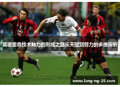 莫德里奇技术魅力的形成之路从天赋到努力的多维探析