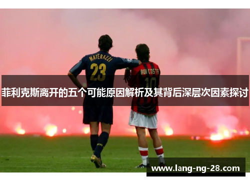 菲利克斯离开的五个可能原因解析及其背后深层次因素探讨