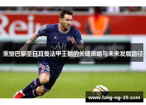 重塑巴黎圣日耳曼法甲王朝的关键策略与未来发展路径