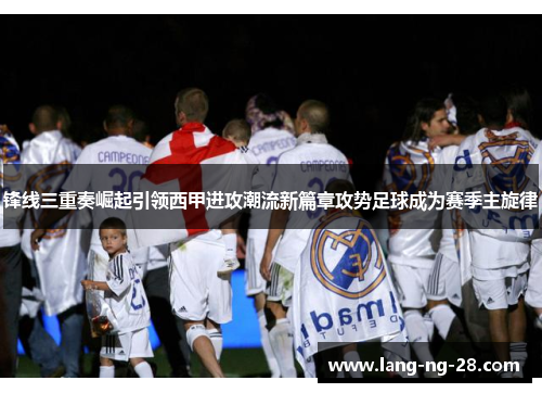 锋线三重奏崛起引领西甲进攻潮流新篇章攻势足球成为赛季主旋律