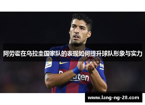 阿劳霍在乌拉圭国家队的表现如何提升球队形象与实力