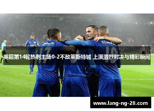 英超第14轮热刺主场0-2不敌莱斯特城 上演激烈对决与精彩瞬间