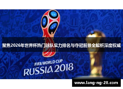 聚焦2026年世界杯热门球队实力排名与夺冠前景全解析深度权威