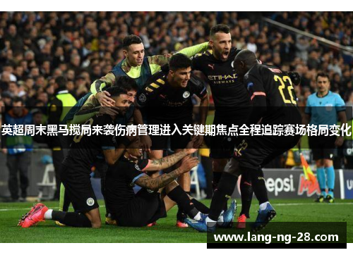 英超周末黑马搅局来袭伤病管理进入关键期焦点全程追踪赛场格局变化