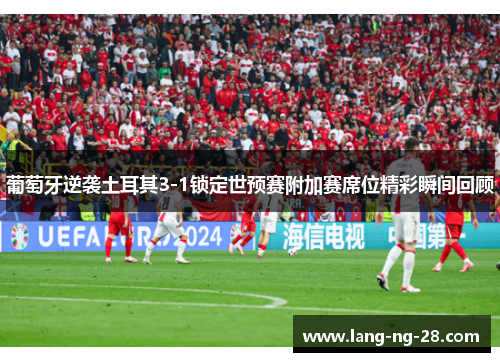 葡萄牙逆袭土耳其3-1锁定世预赛附加赛席位精彩瞬间回顾
