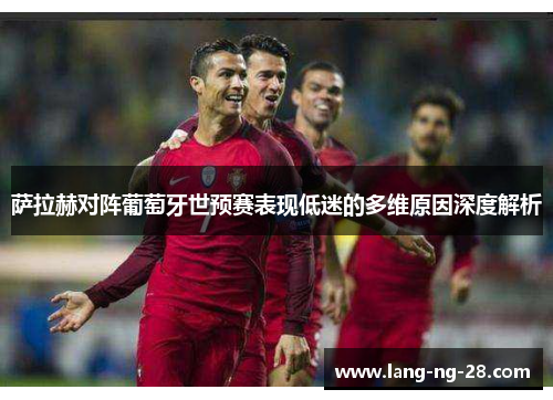 萨拉赫对阵葡萄牙世预赛表现低迷的多维原因深度解析 萨拉赫对阵葡萄牙世预赛表现低迷的多维原因深度解析