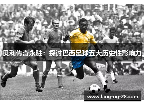 贝利传奇永驻：探讨巴西足球五大历史性影响力