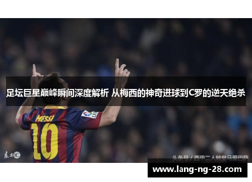 足坛巨星巅峰瞬间深度解析 从梅西的神奇进球到C罗的逆天绝杀
