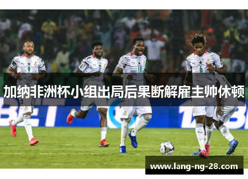 加纳非洲杯小组出局后果断解雇主帅休顿