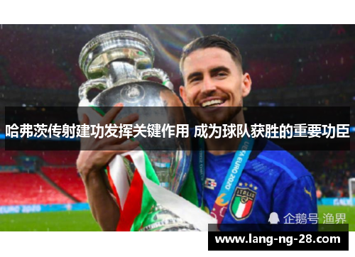 哈弗茨传射建功发挥关键作用 成为球队获胜的重要功臣