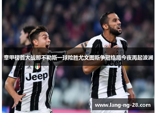 意甲榜首大战那不勒斯一球险胜尤文图斯争冠格局今夜再起波澜