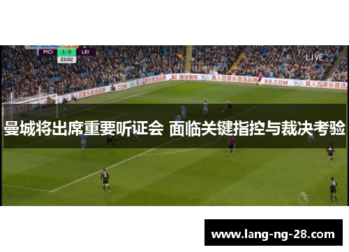 曼城将出席重要听证会 面临关键指控与裁决考验