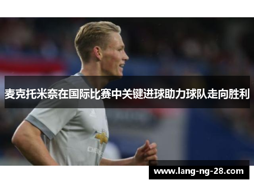 麦克托米奈在国际比赛中关键进球助力球队走向胜利