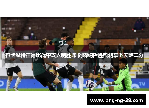 拉卡泽特在德比战中攻入制胜球 阿森纳险胜热刺拿下关键三分